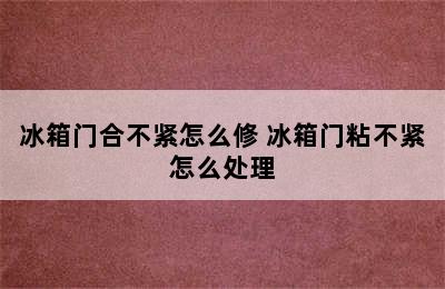 冰箱门合不紧怎么修 冰箱门粘不紧怎么处理